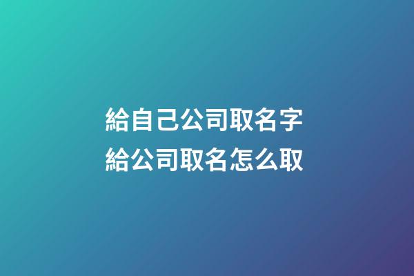 給自己公司取名字 給公司取名怎么取